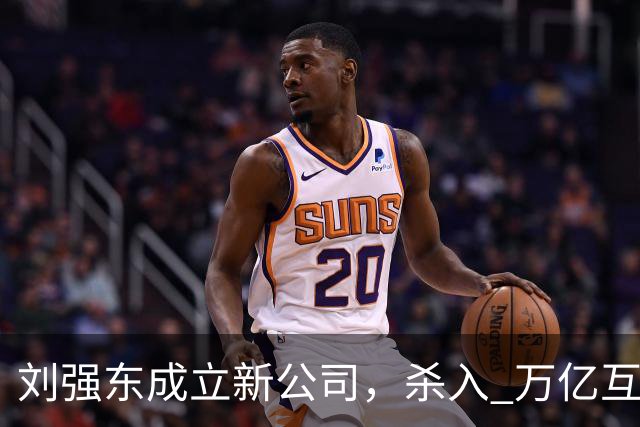 刘强东成立新公司，"杀入" 万亿互娱新市场